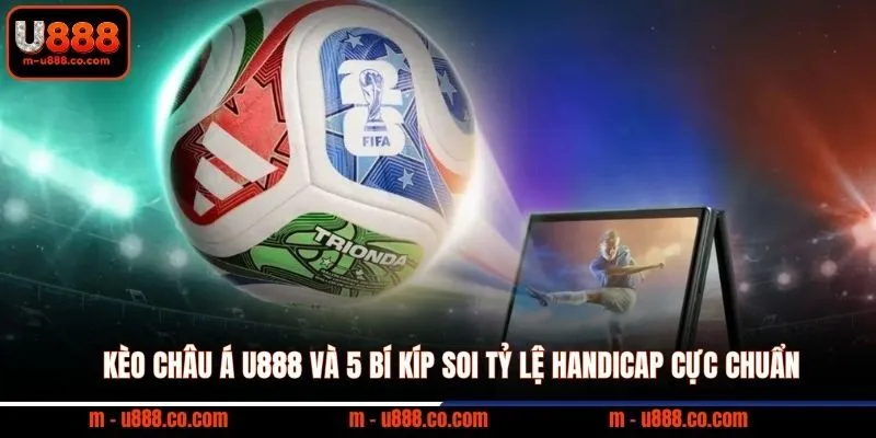 Kèo Châu Á U888 và 5 bí kíp soi tỷ lệ Handicap cực chuẩn